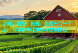 杏吧：社交、影视、直播三合一平台，尽享多样化娱乐与交友体验