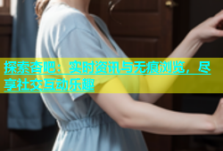 探索杏吧：实时资讯与无痕浏览，尽享社交互动乐趣