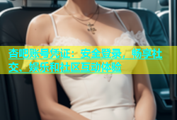 杏吧账号凭证：安全登录，畅享社交、娱乐和社区互动体验