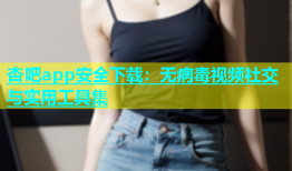 杏吧app安全下载：无病毒视频社交与实用工具集