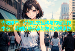 杏吧账户：你的社交互动与内容创作中心，随时随地分享与发现新鲜事物
