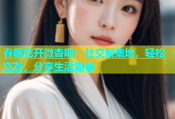 春暖花开微杏吧：社交聚集地，轻松交友，分享生活趣事