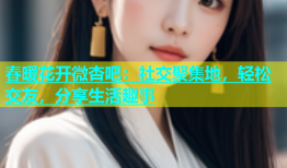 春暖花开微杏吧：社交聚集地，轻松交友，分享生活趣事