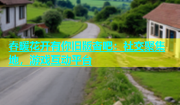 春暖花开有你旧版杏吧：社交聚集地，游戏互动平台