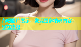 杏吧图片展示：发现更多精彩内容，尽在杏吧
