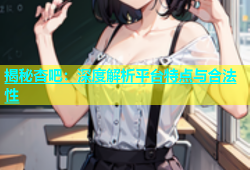揭秘杏吧：深度解析平台特点与合法性