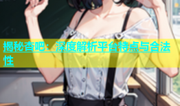 揭秘杏吧：深度解析平台特点与合法性