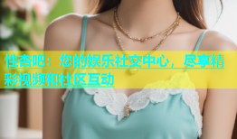 性杏吧：您的娱乐社交中心，尽享精彩视频和社区互动