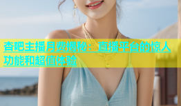 杏吧主播月费揭秘：直播平台的惊人功能和超值体验
