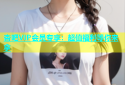 杏吧VIP会员专享：超值福利等你来拿