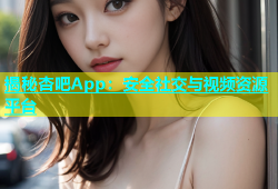 揭秘杏吧App：安全社交与视频资源平台