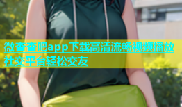 微杏杏吧app下载高清流畅视频播放社交平台轻松交友