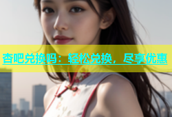 杏吧兑换吗：轻松兑换，尽享优惠