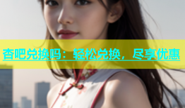 杏吧兑换吗：轻松兑换，尽享优惠
