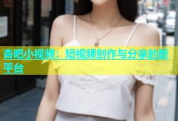 杏吧小视频：短视频创作与分享的新平台