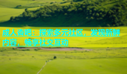 成人杏吧：探索多元社区，发现新鲜内容，畅享社交互动