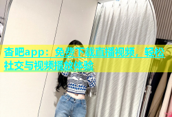 杏吧app：免费下载直播视频，轻松社交与视频播放体验