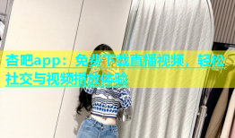 杏吧app：免费下载直播视频，轻松社交与视频播放体验