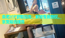 杏吧VIP获取指南：解锁专属特权，享受超值服务