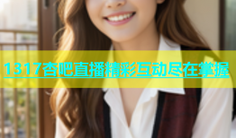 1317杏吧直播精彩互动尽在掌握