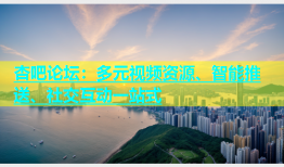 杏吧论坛：多元视频资源、智能推送、社交互动一站式
