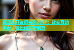 春暖花开杏吧有你2017：社交互动平台，轻松结交新朋友