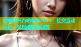 春暖花开杏吧有你2017：社交互动平台，轻松结交新朋友
