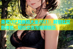 杏吧VIP兑换码大全2021：解锁社交新体验，轻松交友与视频娱乐