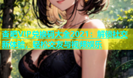 杏吧VIP兑换码大全2021：解锁社交新体验，轻松交友与视频娱乐