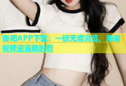 杏吧APP下载：一键无痕浏览，海量视频资源随时看