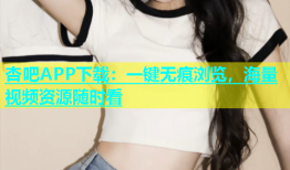 杏吧APP下载：一键无痕浏览，海量视频资源随时看