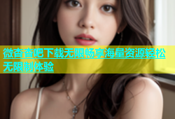 微杏杏吧下载无限畅享海量资源轻松无限制体验