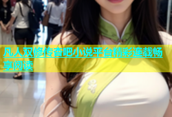 凡人双修传杏吧小说平台精彩连载畅享阅读