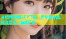 杏吧新春版APP下载：新年新体验，社交娱乐一站式平台