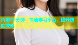 杏吧30分钟：快速学习平台，提升技能效率