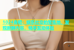 1024杏吧：娱乐社交的聚集地，发现新鲜内容，畅享互动体验