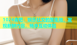 1024杏吧：娱乐社交的聚集地，发现新鲜内容，畅享互动体验