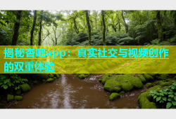 揭秘杏吧app：真实社交与视频创作的双重体验