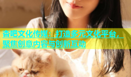 杏吧文化传媒：打造多元文化平台，聚焦创意内容与创新互动