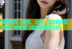 杏吧首页：发现、分享、交流的社区平台，尽享热门话题和精彩内容