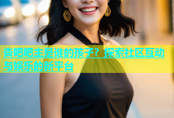 杏吧吧主是谁的孩子？探索社区互动与娱乐的新平台