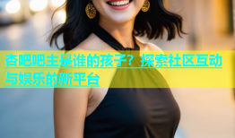 杏吧吧主是谁的孩子？探索社区互动与娱乐的新平台