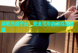 杏吧充值平台：安全可靠的游戏加速器