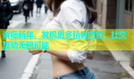 杏吧新年，发现更多精彩内容，社交互动无限可能