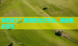 杏吧没了？发现新社交平台，连接更多好友