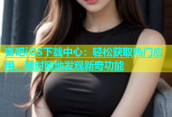 杏吧iOS下载中心：轻松获取热门应用，随时随地发现新奇功能