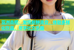 亚洲杏吧：发现新鲜美食，体验多样化饮品，尽享社交乐趣