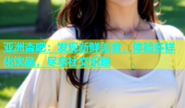 亚洲杏吧：发现新鲜美食，体验多样化饮品，尽享社交乐趣