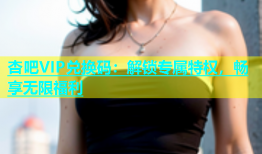 杏吧VIP兑换码：解锁专属特权，畅享无限福利