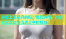 杏吧上面是真的吗？揭秘真相，体验社区互动与信息分享的魅力